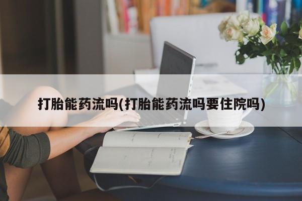 药流药在线购买打胎能药流吗(打胎能药流吗要住院吗)