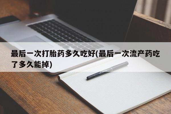 药流药在线购买最后一次打胎药多久吃好(最后一次流产药吃了多久能掉)