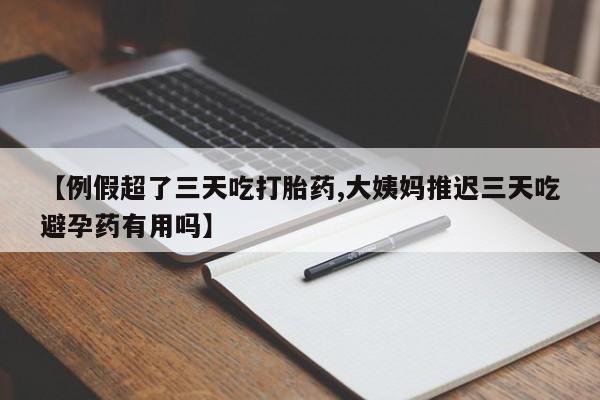 药流药在线购买【例假超了三天吃打胎药,大姨妈推迟三天吃避孕药有用吗】