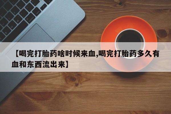 药流药在线购买【喝完打胎药啥时候来血,喝完打胎药多久有血和东西流出来】