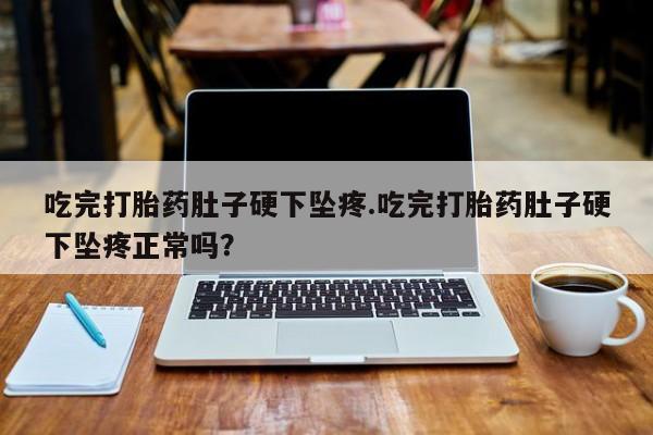 药流药在线购买吃完打胎药肚子硬下坠疼.吃完打胎药肚子硬下坠疼正常吗?