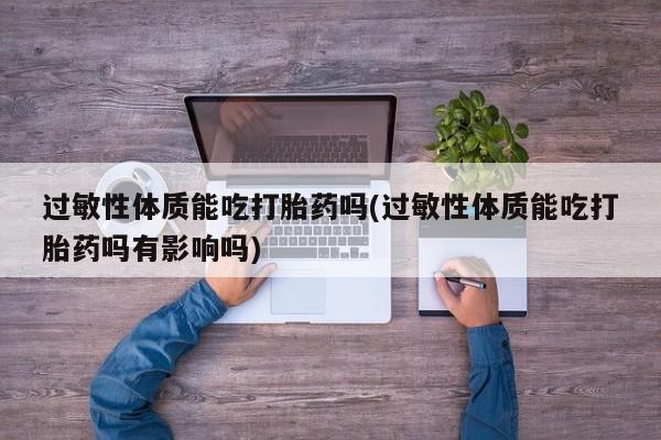 药流药在线购买过敏性体质能吃打胎药吗(过敏性体质能吃打胎药吗有影响吗)