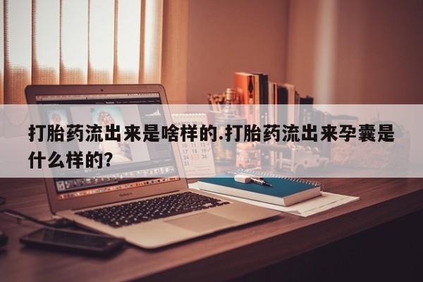 药流药在线购买打胎药流出来是啥样的.打胎药流出来孕囊是什么样的?