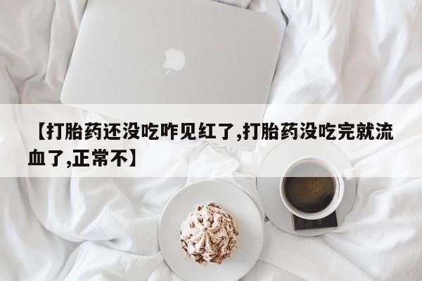 药流药在线购买【打胎药还没吃咋见红了,打胎药没吃完就流血了,正常不】