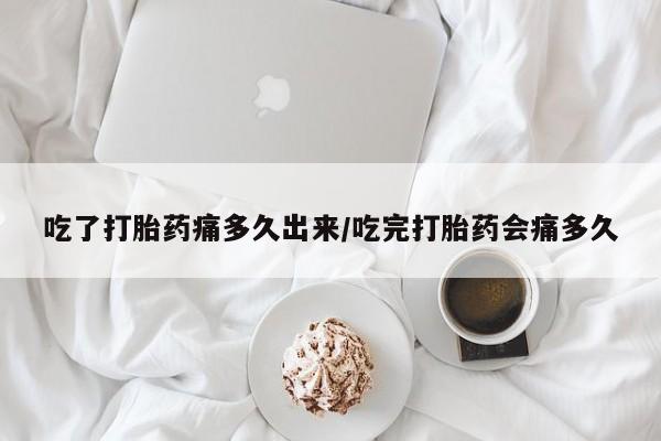 药流药在线购买吃了打胎药痛多久出来/吃完打胎药会痛多久