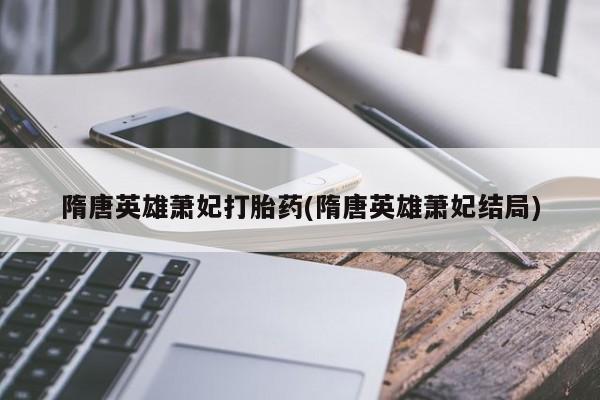药流药在线购买隋唐英雄萧妃打胎药(隋唐英雄萧妃结局)