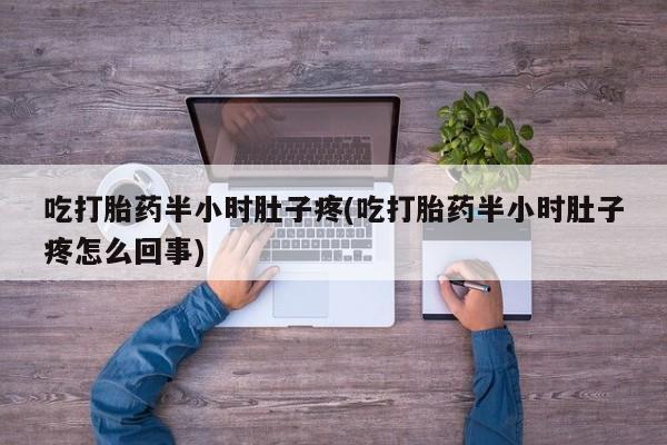 药流药在线购买吃打胎药半小时肚子疼(吃打胎药半小时肚子疼怎么回事)