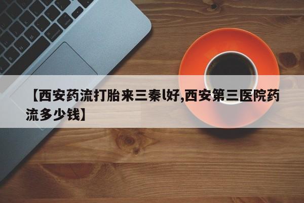 药流药在线购买【西安药流打胎来三秦l好,西安第三医院药流多少钱】