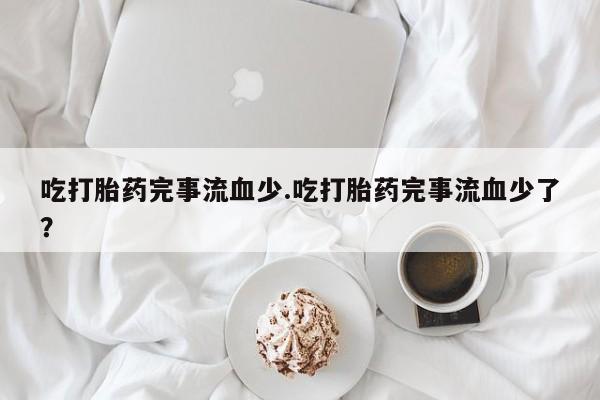 药流药在线购买吃打胎药完事流血少.吃打胎药完事流血少了？