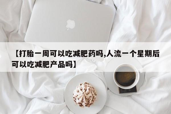 药流药在线购买【打胎一周可以吃减肥药吗,人流一个星期后可以吃减肥产品吗】