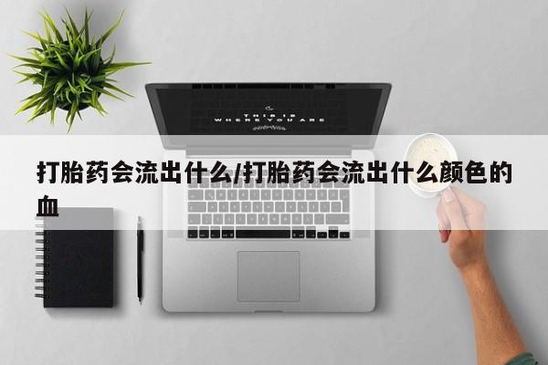 药流药在线购买打胎药会流出什么/打胎药会流出什么颜色的血