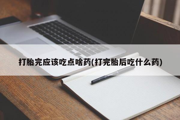 药流药在线购买打胎完应该吃点啥药(打完胎后吃什么药)
