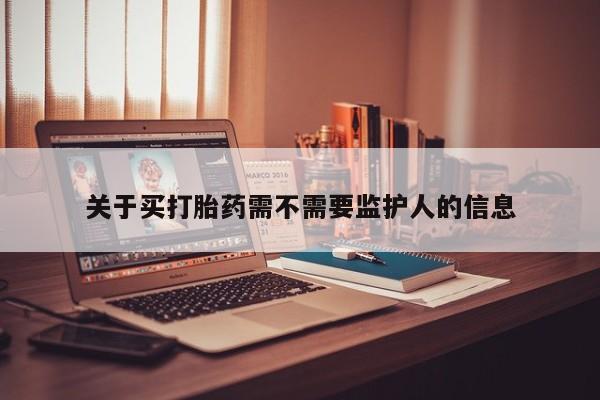药流药在线购买关于买打胎药需不需要监护人的信息