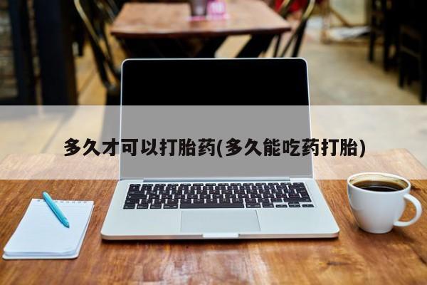 药流药在线购买多久才可以打胎药(多久能吃药打胎)