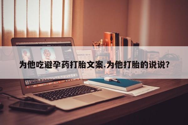 药流药在线购买为他吃避孕药打胎文案.为他打胎的说说？