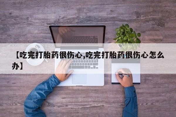 药流药在线购买【吃完打胎药很伤心,吃完打胎药很伤心怎么办】