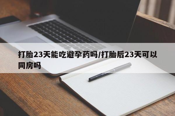 药流药在线购买打胎23天能吃避孕药吗/打胎后23天可以同房吗