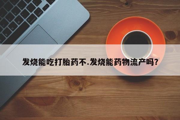 药流药在线购买发烧能吃打胎药不.发烧能药物流产吗？