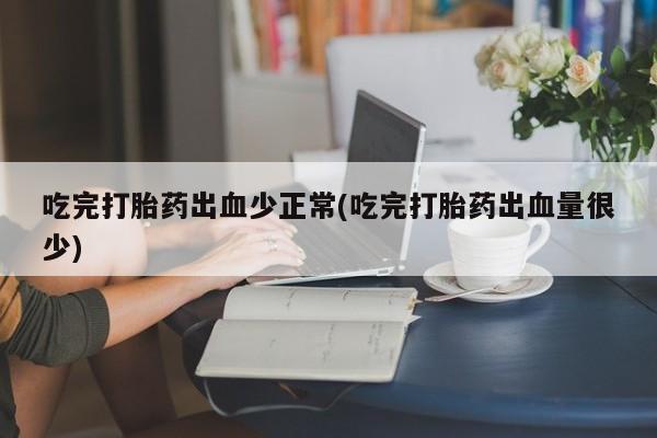 药流药在线购买吃完打胎药出血少正常(吃完打胎药出血量很少)