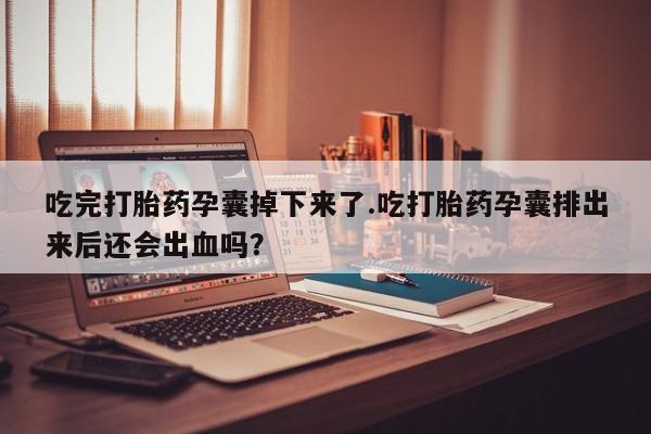 药流药在线购买吃完打胎药孕囊掉下来了.吃打胎药孕囊排出来后还会出血吗？