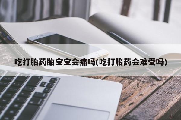 药流药在线购买吃打胎药胎宝宝会痛吗(吃打胎药会难受吗)