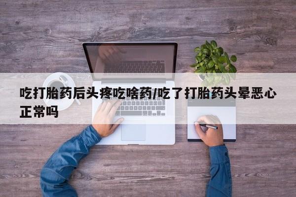 药流药在线购买吃打胎药后头疼吃啥药/吃了打胎药头晕恶心正常吗