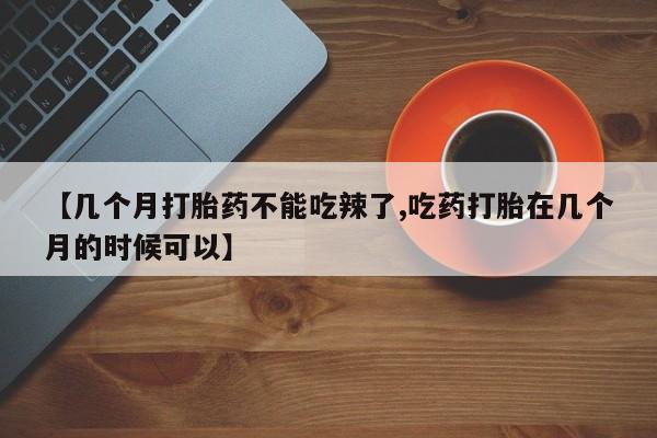 药流药在线购买【几个月打胎药不能吃辣了,吃药打胎在几个月的时候可以】