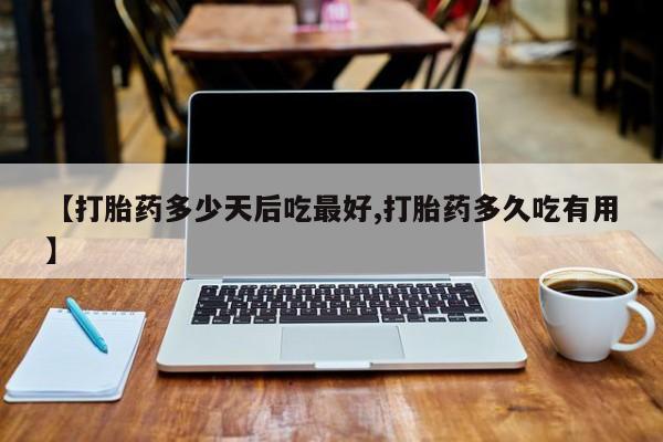 药流药在线购买【打胎药多少天后吃最好,打胎药多久吃有用】