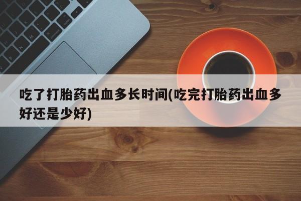 药流药在线购买吃了打胎药出血多长时间(吃完打胎药出血多好还是少好)