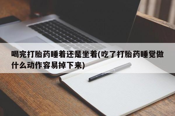 药流药在线购买喝完打胎药睡着还是坐着(吃了打胎药睡觉做什么动作容易掉下来)