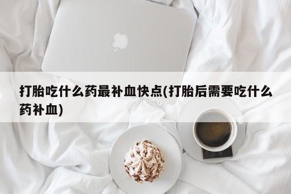 药流药在线购买打胎吃什么药最补血快点(打胎后需要吃什么药补血)
