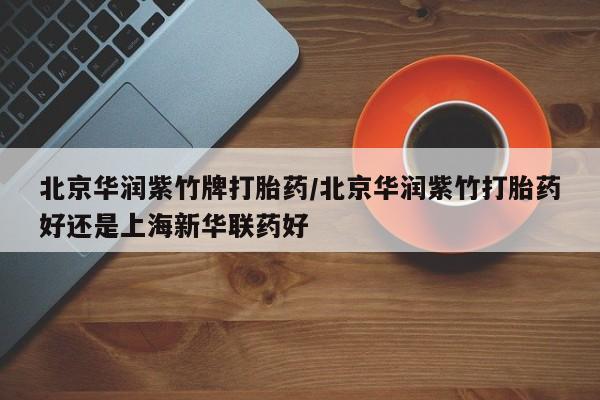 药流药在线购买北京华润紫竹牌打胎药/北京华润紫竹打胎药好还是上海新华联药好