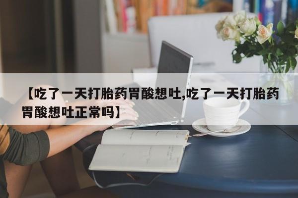 药流药在线购买【吃了一天打胎药胃酸想吐,吃了一天打胎药胃酸想吐正常吗】