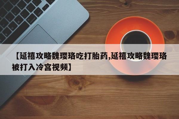 药流药在线购买【延禧攻略魏璎珞吃打胎药,延禧攻略魏璎珞被打入冷宫视频】