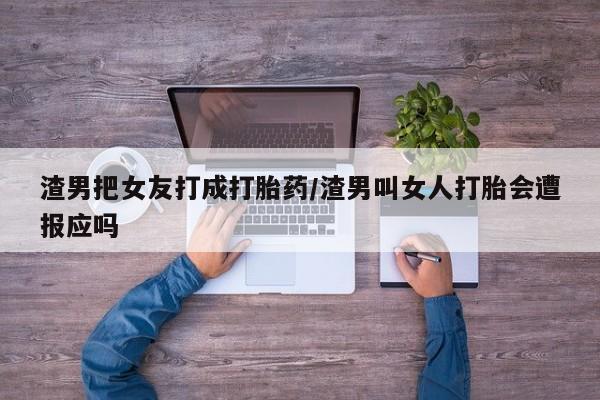 药流药在线购买渣男把女友打成打胎药/渣男叫女人打胎会遭报应吗