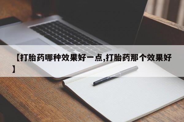 药流药在线购买【打胎药哪种效果好一点,打胎药那个效果好】