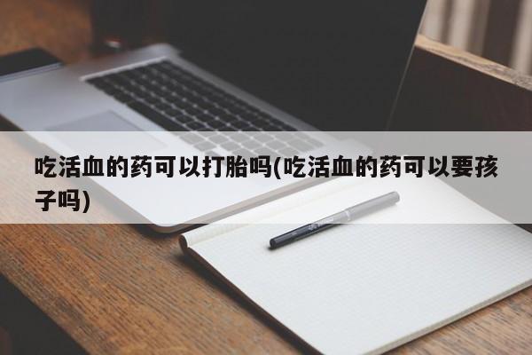 药流药在线购买吃活血的药可以打胎吗(吃活血的药可以要孩子吗)