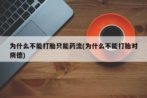 药流药在线购买为什么不能打胎只能药流(为什么不能打胎对阴德)
