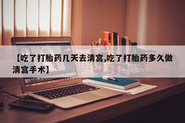 药流药在线购买【吃了打胎药几天去清宫,吃了打胎药多久做清宫手术】