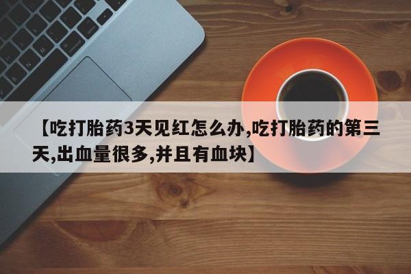 药流药在线购买【吃打胎药3天见红怎么办,吃打胎药的第三天,出血量很多,并且有血块】