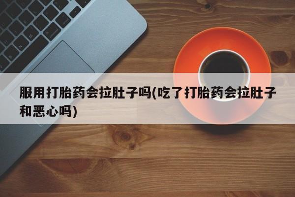 药流药在线购买服用打胎药会拉肚子吗(吃了打胎药会拉肚子和恶心吗)
