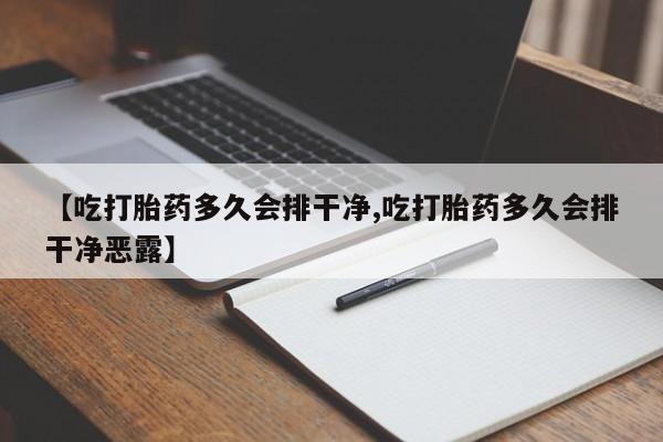 药流药在线购买【吃打胎药多久会排干净,吃打胎药多久会排干净恶露】