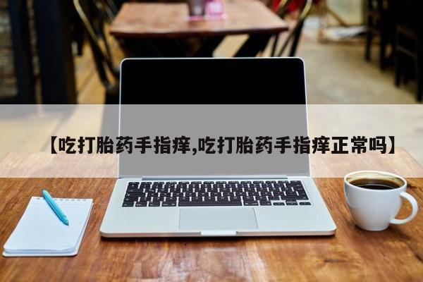 药流药在线购买【吃打胎药手指痒,吃打胎药手指痒正常吗】