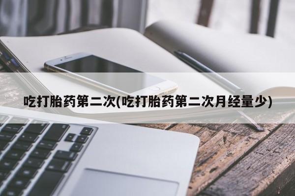 药流药在线购买吃打胎药第二次(吃打胎药第二次月经量少)