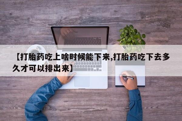药流药在线购买【打胎药吃上啥时候能下来,打胎药吃下去多久才可以排出来】