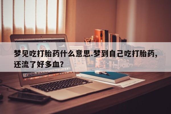 药流药在线购买梦见吃打胎药什么意思.梦到自己吃打胎药,还流了好多血？