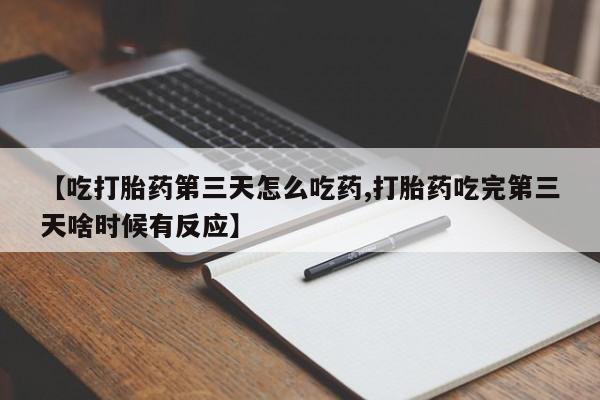 药流药在线购买【吃打胎药第三天怎么吃药,打胎药吃完第三天啥时候有反应】