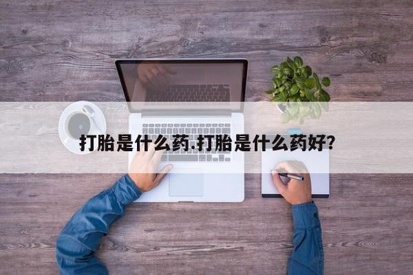 药流药在线购买打胎是什么药.打胎是什么药好？