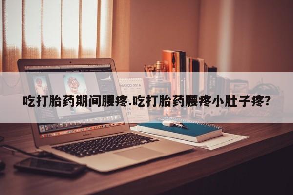 药流药在线购买吃打胎药期间腰疼.吃打胎药腰疼小肚子疼？
