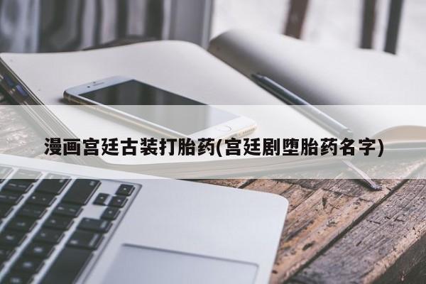 药流药在线购买漫画宫廷古装打胎药(宫廷剧堕胎药名字)